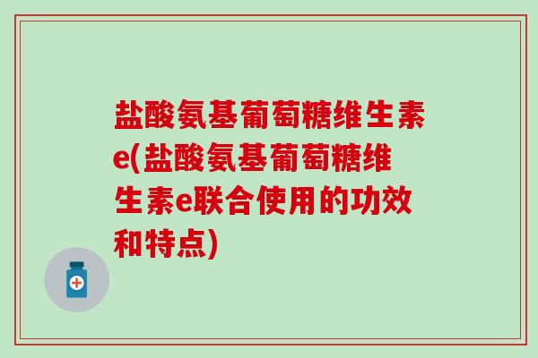 盐酸氨基葡萄糖维生素e(盐酸氨基葡萄糖维生素e联合使用的功效和特点) 盐酸氨基葡萄糖维生素e(盐酸氨基葡萄糖维生素e联合使用的功效和特点)
