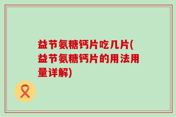 益节氨糖钙片吃几片(益节氨糖钙片的用法用量详解) 益节氨糖钙片吃几片(益节氨糖钙片的用法用量详解)