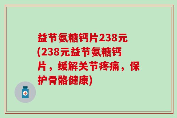 益节氨糖钙片238元(238元益节氨糖钙片，缓解关节，保护骨骼健康)