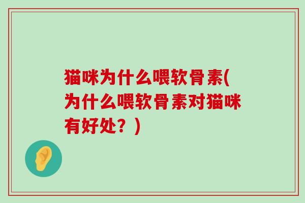 猫咪为什么喂软骨素(为什么喂软骨素对猫咪有好处?) 猫咪为什么喂软骨素(为什么喂软骨素对猫咪有好处?)