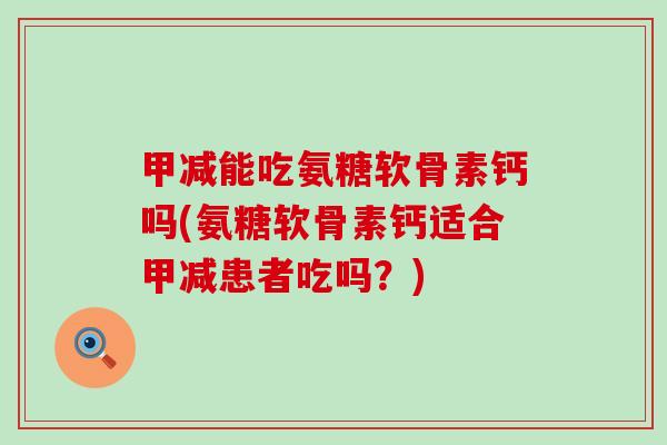 甲减能吃氨糖软骨素钙吗(氨糖软骨素钙适合甲减患者吃吗？)
