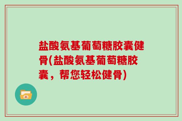 盐酸氨基葡萄糖胶囊健骨(盐酸氨基葡萄糖胶囊,帮您轻松健骨) 盐酸氨基葡萄糖胶囊健骨(盐酸氨基葡萄糖胶囊,帮您轻松健骨)