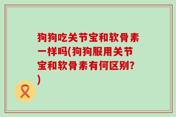 狗狗吃关节宝和软骨素一样吗(狗狗服用关节宝和软骨素有何区别？)