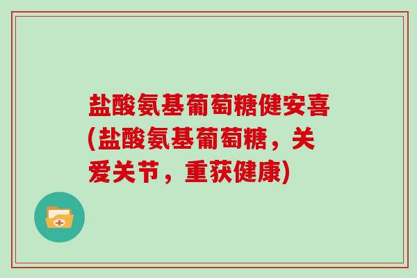 盐酸氨基葡萄糖健安喜(盐酸氨基葡萄糖,关爱关节,重获健康) 盐酸氨基葡萄糖健安喜(盐酸氨基葡萄糖,关爱关节,重获健康)