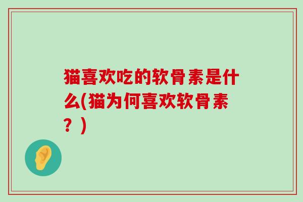 猫喜欢吃的软骨素是什么(猫为何喜欢软骨素？)