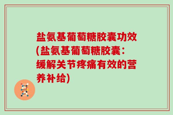 盐氨基葡萄糖胶囊功效(盐氨基葡萄糖胶囊：缓解关节有效的营养补给)