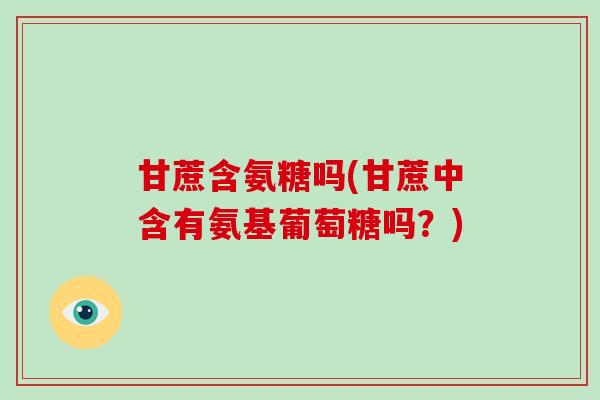 甘蔗含氨糖吗(甘蔗中含有氨基葡萄糖吗？)