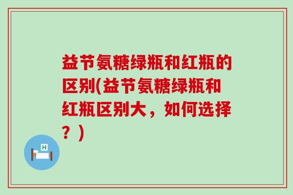 益节氨糖绿瓶和红瓶的区别(益节氨糖绿瓶和红瓶区别大,如何选择?) 益节氨糖绿瓶和红瓶的区别(益节氨糖绿瓶和红瓶区别大,如何选择?)