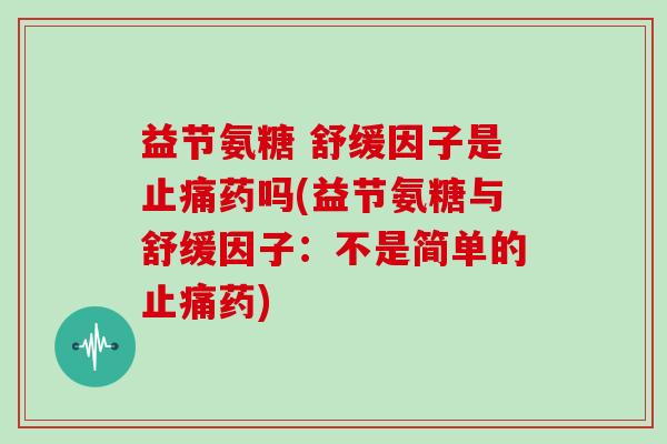 益节氨糖 舒缓因子是药吗(益节氨糖与舒缓因子:不是简单的药) 益节氨糖 舒缓因子是药吗(益节氨糖与舒缓因子:不是简单的药)