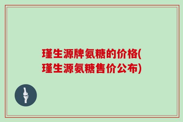 瑾生源牌氨糖的价格(瑾生源氨糖售价公布) 瑾生源牌氨糖的价格(瑾生源氨糖售价公布)