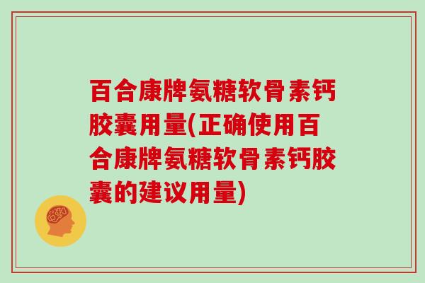 百合康牌氨糖软骨素钙胶囊用量(正确使用百合康牌氨糖软骨素钙胶囊的建议用量) 百合康牌氨糖软骨素钙胶囊用量(正确使用百合康牌氨糖软骨素钙胶囊的建议用量)