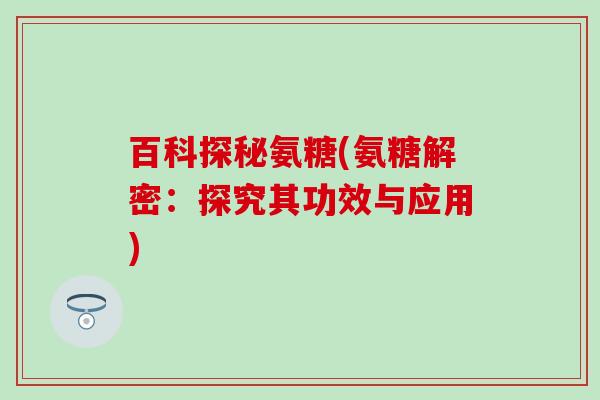 百科探秘氨糖(氨糖解密:探究其功效与应用) 百科探秘氨糖(氨糖解密:探究其功效与应用)