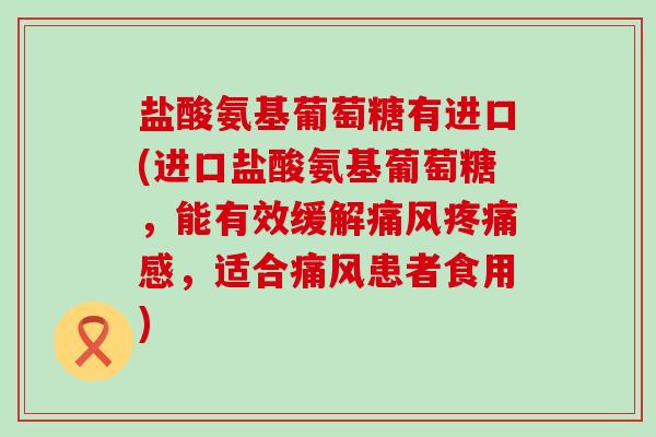 盐酸氨基葡萄糖有进口(进口盐酸氨基葡萄糖,能有效缓解感,适合患者食用) 盐酸氨基葡萄糖有进口(进口盐酸氨基葡萄糖,能有效缓解感,适合患者食用)