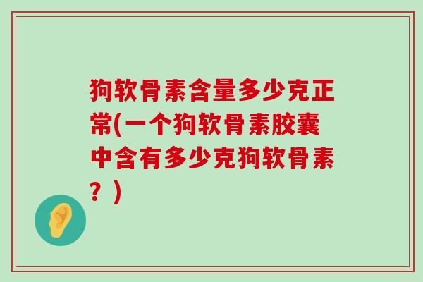 狗软骨素含量多少克正常(一个狗软骨素胶囊中含有多少克狗软骨素？)