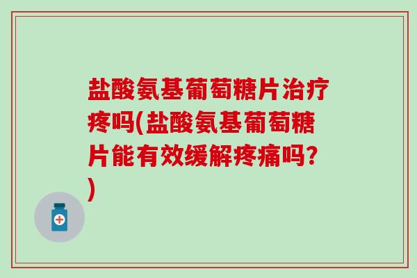 盐酸氨基葡萄糖片疼吗(盐酸氨基葡萄糖片能有效缓解吗？)