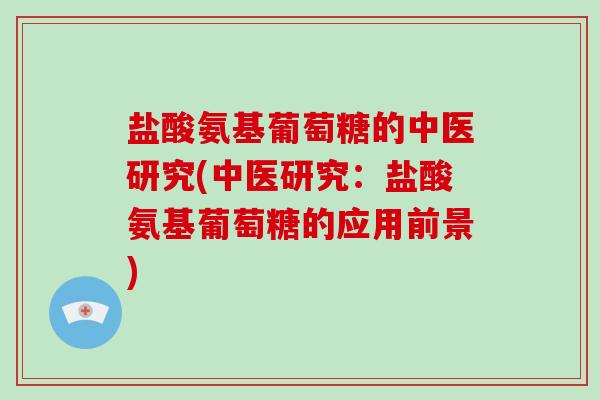 盐酸氨基葡萄糖的中医研究(中医研究:盐酸氨基葡萄糖的应用前景) 盐酸氨基葡萄糖的中医研究(中医研究:盐酸氨基葡萄糖的应用前景)