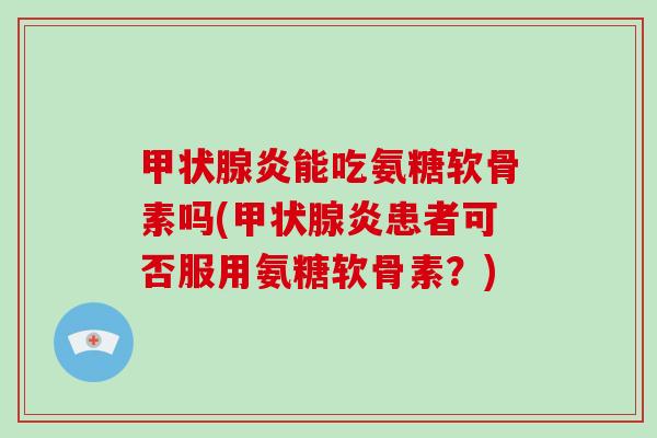 炎能吃氨糖软骨素吗(炎患者可否服用氨糖软骨素?) 炎能吃氨糖软骨素吗(炎患者可否服用氨糖软骨素?)