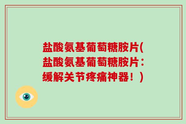盐酸氨基葡萄糖胺片(盐酸氨基葡萄糖胺片:缓解关节神器!) 盐酸氨基葡萄糖胺片(盐酸氨基葡萄糖胺片:缓解关节神器!)