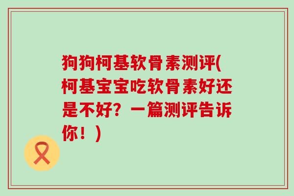 狗狗柯基软骨素测评(柯基宝宝吃软骨素好还是不好？一篇测评告诉你！)