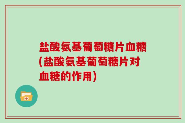 盐酸氨基葡萄糖片(盐酸氨基葡萄糖片对的作用) 盐酸氨基葡萄糖片(盐酸氨基葡萄糖片对的作用)