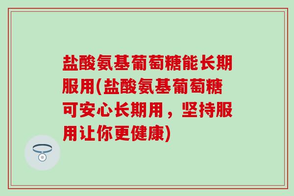 盐酸氨基葡萄糖能长期服用(盐酸氨基葡萄糖可安心长期用,坚持服用让你更健康) 盐酸氨基葡萄糖能长期服用(盐酸氨基葡萄糖可安心长期用,坚持服用让你更健康)