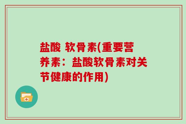 盐酸 软骨素(重要营养素:盐酸软骨素对关节健康的作用) 盐酸 软骨素(重要营养素:盐酸软骨素对关节健康的作用)