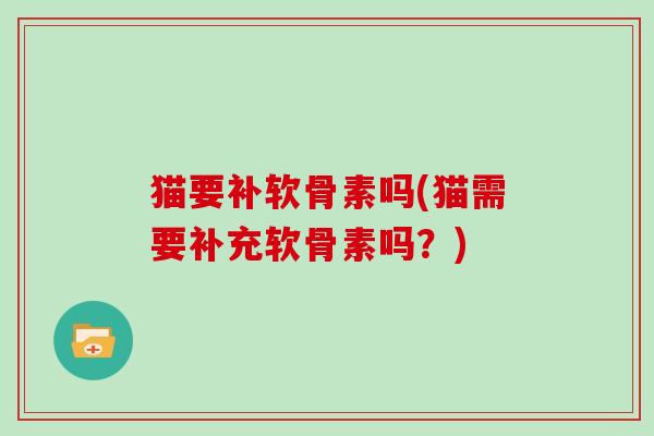 猫要补软骨素吗(猫需要补充软骨素吗？)
