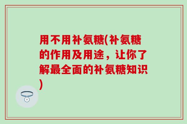 用不用补氨糖(补氨糖的作用及用途,让你了解全面的补氨糖知识) 用不用补氨糖(补氨糖的作用及用途,让你了解全面的补氨糖知识)