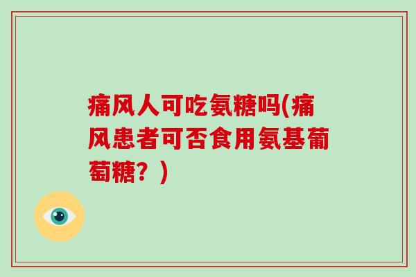 人可吃氨糖吗(患者可否食用氨基葡萄糖？)