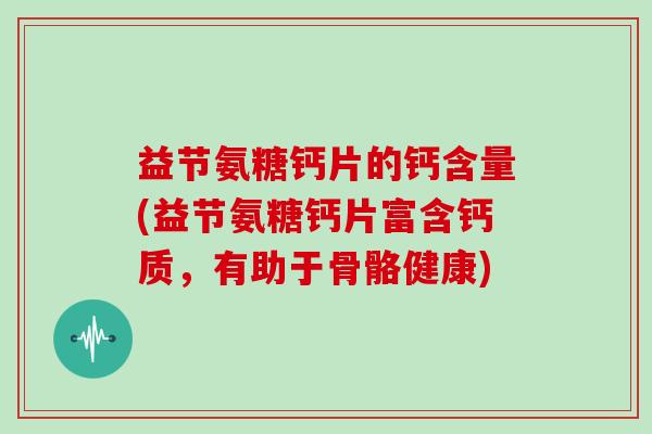 益节氨糖钙片的钙含量(益节氨糖钙片富含钙质,有助于骨骼健康) 益节氨糖钙片的钙含量(益节氨糖钙片富含钙质,有助于骨骼健康)