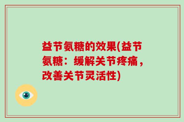 益节氨糖的效果(益节氨糖:缓解关节,改善关节灵活性) 益节氨糖的效果(益节氨糖:缓解关节,改善关节灵活性)