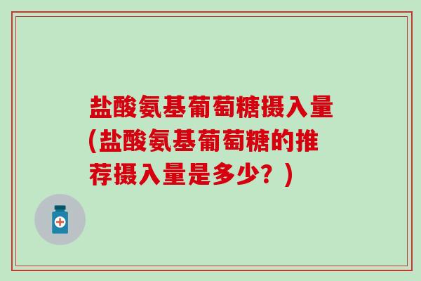 盐酸氨基葡萄糖摄入量(盐酸氨基葡萄糖的推荐摄入量是多少?) 盐酸氨基葡萄糖摄入量(盐酸氨基葡萄糖的推荐摄入量是多少?)