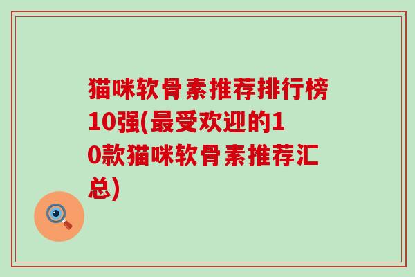 猫咪软骨素推荐排行榜10强(受欢迎的10款猫咪软骨素推荐汇总) 猫咪软骨素推荐排行榜10强(受欢迎的10款猫咪软骨素推荐汇总)