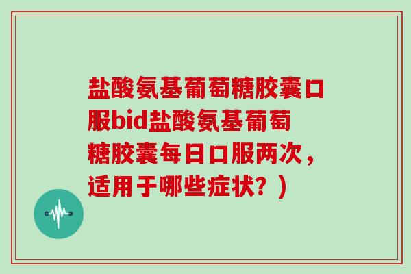 盐酸氨基葡萄糖胶囊口服bid盐酸氨基葡萄糖胶囊每日口服两次,适用于哪些症状?) 盐酸氨基葡萄糖胶囊口服bid盐酸氨基葡萄糖胶囊每日口服两次,适用于哪些症状?)