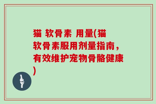 猫 软骨素 用量(猫软骨素服用剂量指南,有效维护宠物骨骼健康) 猫 软骨素 用量(猫软骨素服用剂量指南,有效维护宠物骨骼健康)