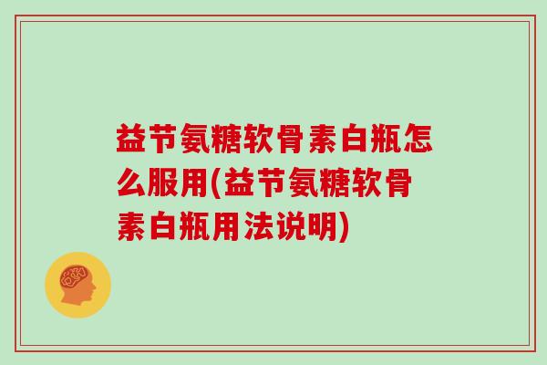 益节氨糖软骨素白瓶怎么服用(益节氨糖软骨素白瓶用法说明) 益节氨糖软骨素白瓶怎么服用(益节氨糖软骨素白瓶用法说明)