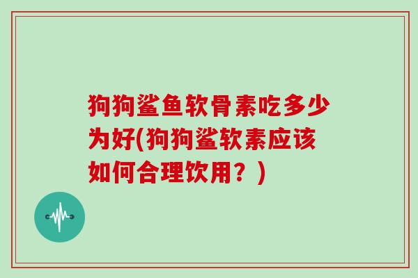 狗狗鲨鱼软骨素吃多少为好(狗狗鲨软素应该如何合理饮用？)