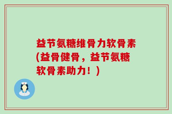 益节氨糖维骨力软骨素(益骨健骨，益节氨糖软骨素助力！)