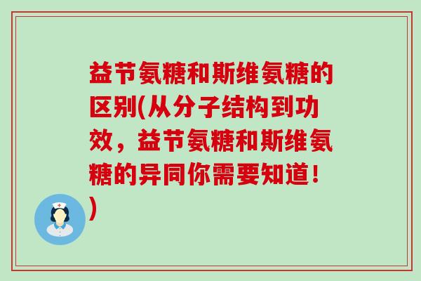 益节氨糖和斯维氨糖的区别(从分子结构到功效,益节氨糖和斯维氨糖的异同你需要知道!) 益节氨糖和斯维氨糖的区别(从分子结构到功效,益节氨糖和斯维氨糖的异同你需要知道!)