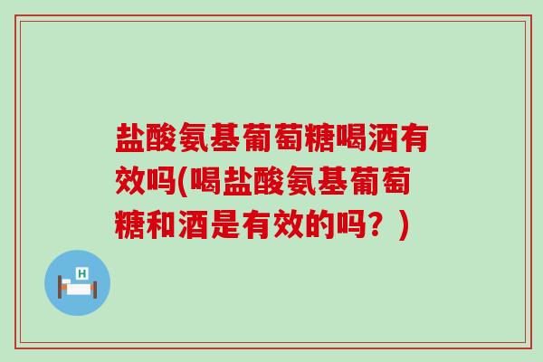 盐酸氨基葡萄糖喝酒有效吗(喝盐酸氨基葡萄糖和酒是有效的吗？)