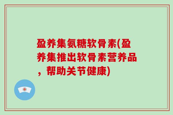 盈养集氨糖软骨素(盈养集推出软骨素营养品,帮助关节健康) 盈养集氨糖软骨素(盈养集推出软骨素营养品,帮助关节健康)