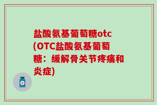 盐酸氨基葡萄糖otc(OTC盐酸氨基葡萄糖:缓解骨关节和) 盐酸氨基葡萄糖otc(OTC盐酸氨基葡萄糖:缓解骨关节和)