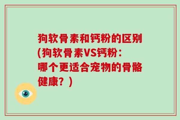 狗软骨素和钙粉的区别(狗软骨素VS钙粉：哪个更适合宠物的骨骼健康？)
