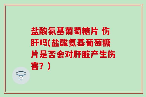 盐酸氨基葡萄糖片 伤吗(盐酸氨基葡萄糖片是否会对产生伤害?) 盐酸氨基葡萄糖片 伤吗(盐酸氨基葡萄糖片是否会对产生伤害?)