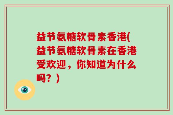 益节氨糖软骨素香港(益节氨糖软骨素在香港受欢迎，你知道为什么吗？)