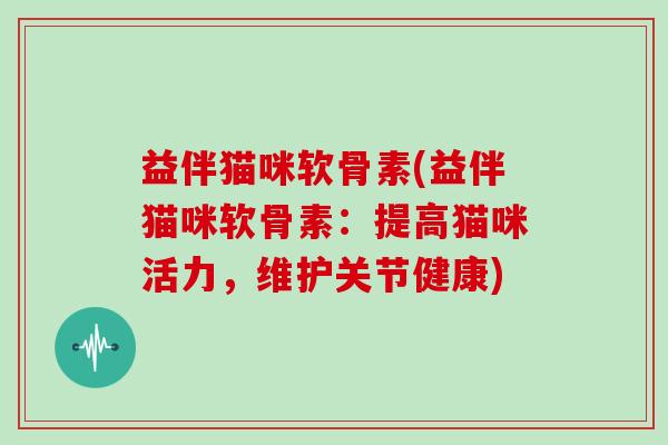 益伴猫咪软骨素(益伴猫咪软骨素:提高猫咪活力,维护关节健康) 益伴猫咪软骨素(益伴猫咪软骨素:提高猫咪活力,维护关节健康)
