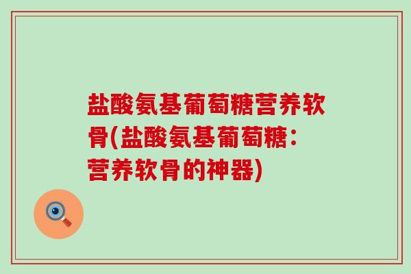 盐酸氨基葡萄糖营养软骨(盐酸氨基葡萄糖:营养软骨的神器) 盐酸氨基葡萄糖营养软骨(盐酸氨基葡萄糖:营养软骨的神器)