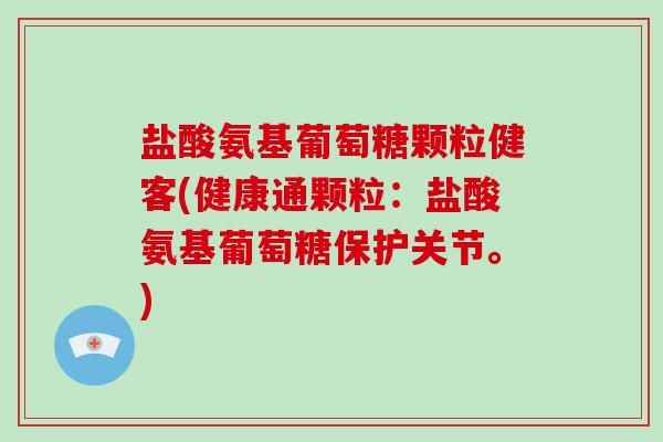 盐酸氨基葡萄糖颗粒健客(健康通颗粒:盐酸氨基葡萄糖保护关节。) 盐酸氨基葡萄糖颗粒健客(健康通颗粒:盐酸氨基葡萄糖保护关节。)