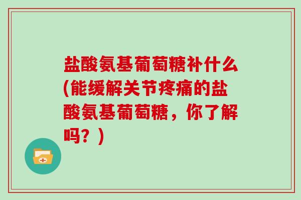 盐酸氨基葡萄糖补什么(能缓解关节的盐酸氨基葡萄糖，你了解吗？)
