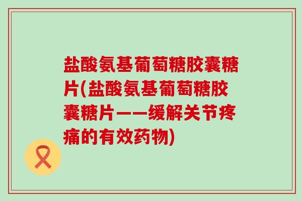 盐酸氨基葡萄糖胶囊糖片(盐酸氨基葡萄糖胶囊糖片——缓解关节的有效)